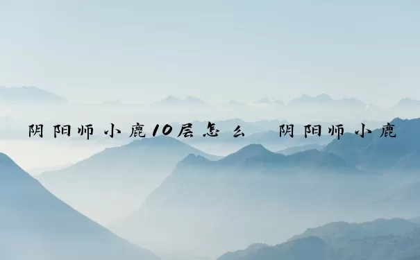 阴阳师小鹿10层怎么　阴阳师小鹿10层怎么打
