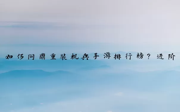 如何问鼎重装机兵手游排行榜？进阶玩家必备指南