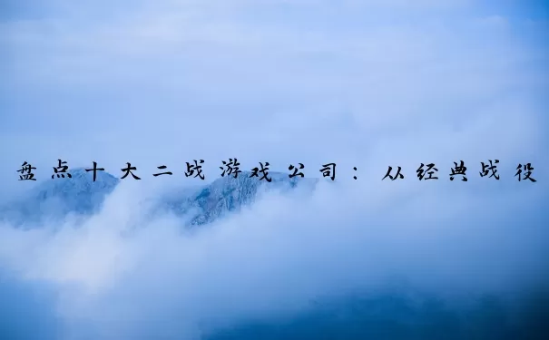 盘点十大二战游戏公司：从经典战役到现代战争的演变