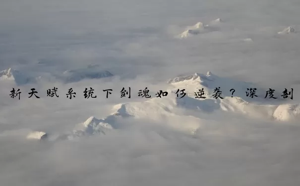 新天赋系统下剑魂如何逆袭？深度剖析职业玩法升级路径