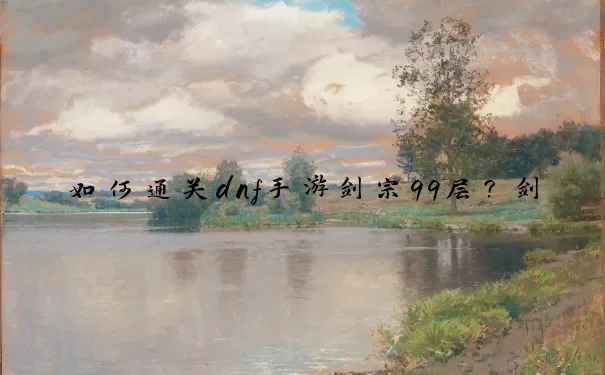 如何通关dnf手游剑宗99层？剑宗99层攻略技巧大公开