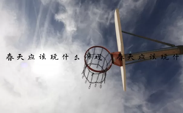 春天应该玩什么游戏　春天应该玩什么游戏呢