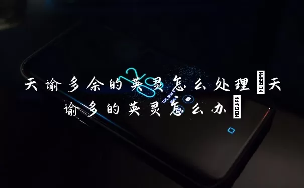 天谕多余的英灵怎么处理(天谕多的英灵怎么办)