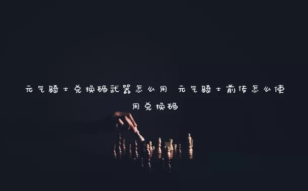 元气骑士兑换码武器怎么用 元气骑士前传怎么使用兑换码