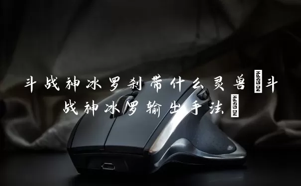 斗战神冰罗刹带什么灵兽(斗战神冰罗输出手法)