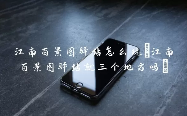 江南百景图驿站怎么使用(江南百景图驿站就三个地方吗)