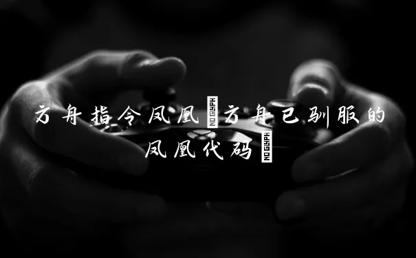 方舟指令凤凰(方舟已驯服的凤凰代码)