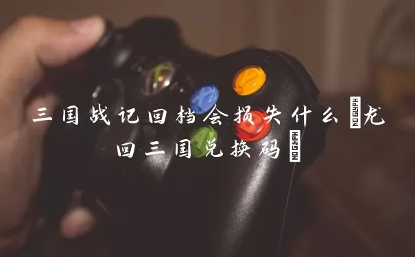 三国战记回档会损失什么(龙回三国兑换码)