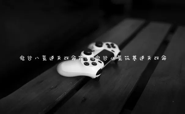 鬼谷八荒逆天改命筑基_鬼谷八荒筑基逆天改命