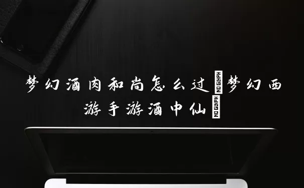 梦幻酒肉和尚怎么通关(梦幻西游手游酒中仙)