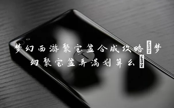 梦幻西游聚宝盆合成攻略(梦幻聚宝盆弄满划算么)