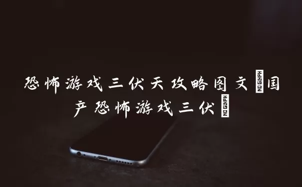 恐怖游戏三伏天攻略图文(国产恐怖游戏三伏)