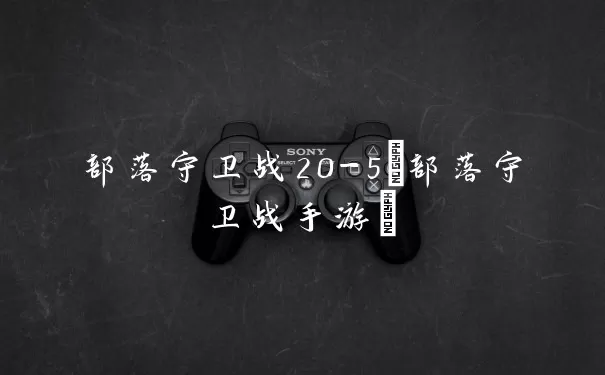 部落守卫战20-5(部落守卫战手游)