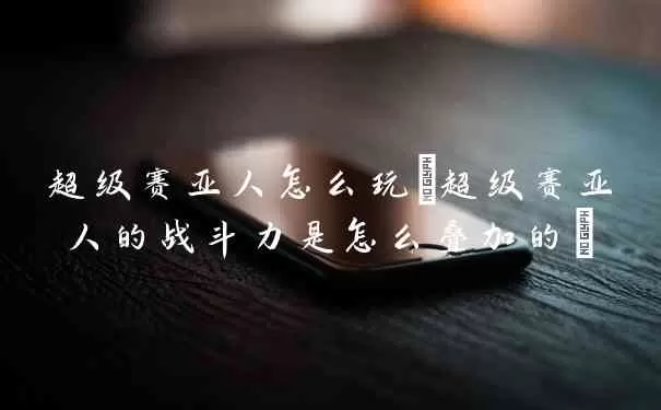 超级赛亚人怎么使用(超级赛亚人的战斗力是怎么叠加的)