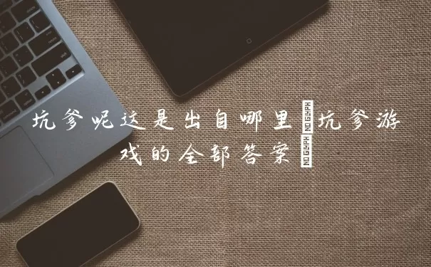 坑爹呢这是出自哪里(坑爹游戏的全部答案)