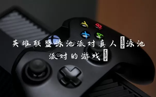 英雄联盟泳池派对真人(泳池派对的游戏)