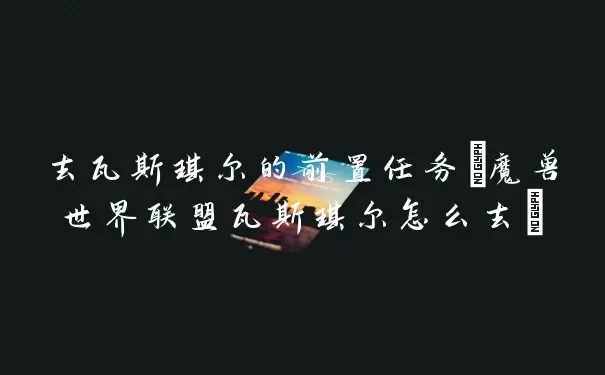 去瓦斯琪尔的前置任务(魔兽世界联盟瓦斯琪尔怎么去)