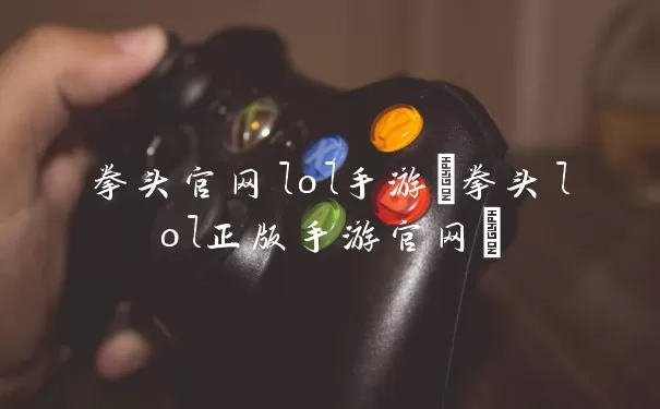 拳头官网lol手游(拳头lol正版手游官网)