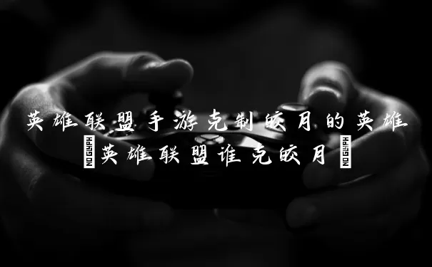 英雄联盟手游克制皎月的英雄(英雄联盟谁克皎月)