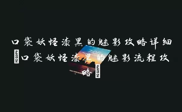 口袋妖怪漆黑的魅影攻略详细(口袋妖怪漆黑的魅影步骤攻略)