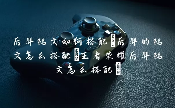 后羿铭文怎么搭配(后羿的铭文怎么组合最好-王者荣耀后羿铭文怎么组合最好)