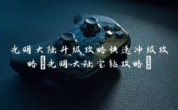 光明大陆快速升级攻略教程快速冲级攻略(光明大陆宝钻攻略)