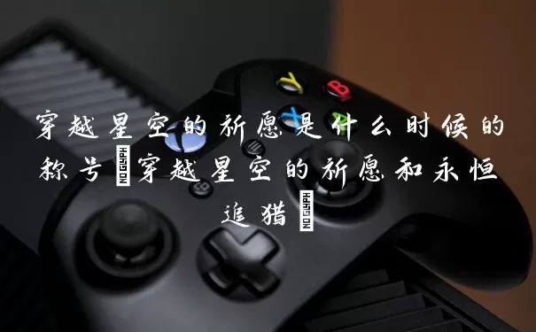 穿越星空的祈愿是什么时候的称号(穿越星空的祈愿和永恒追猎)