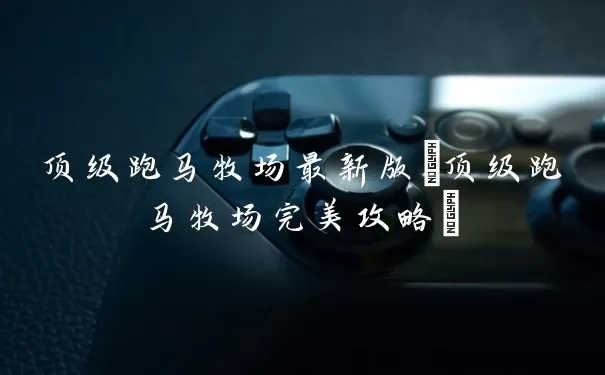 顶级跑马牧场最佳版(顶级跑马牧场完美攻略)
