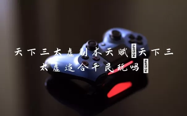 天下三太虚副本天赋(天下三太虚适合平民玩吗)