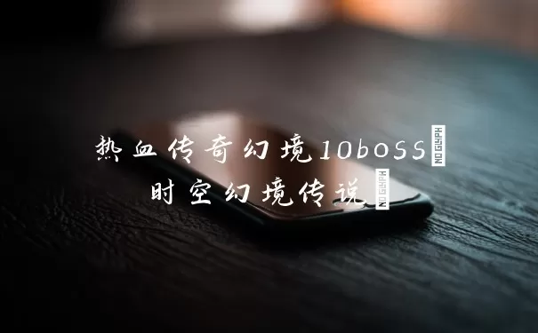 热血传奇幻境10boss(时空幻境传说)