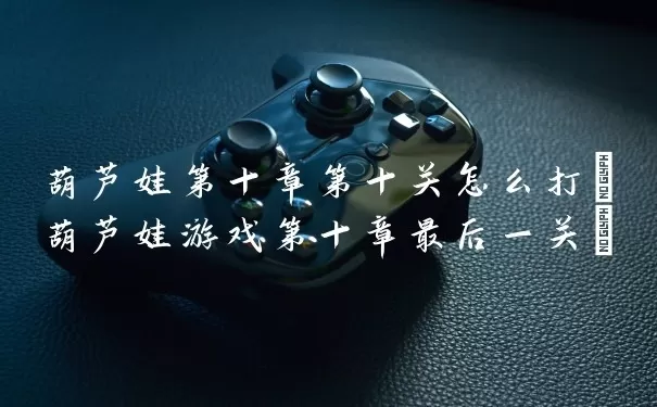 葫芦娃第十章第十关怎么打出来(葫芦娃游戏第十章最后一关)