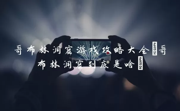 哥布林洞窟游戏攻略大全(哥布林洞窟到底是啥)