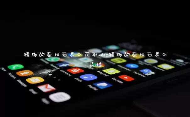 精炼的泰拉石怎么获取_dnf精炼的泰拉石怎么得到