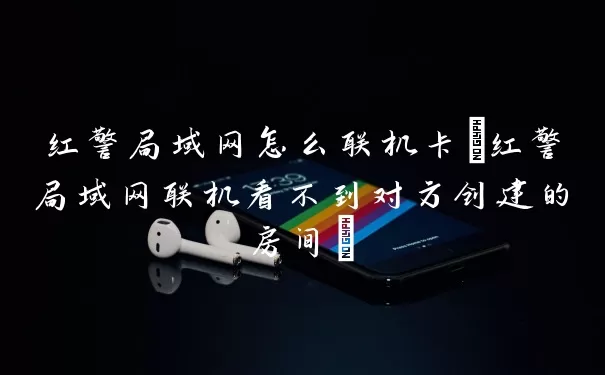 红警局域网怎么联机卡(红警局域网联机看不到对方创建的房间)