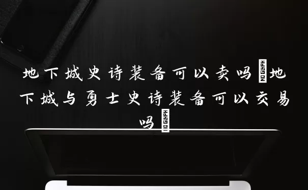 地下城史诗装备可以卖吗(地下城与勇士史诗装备可以交易吗)