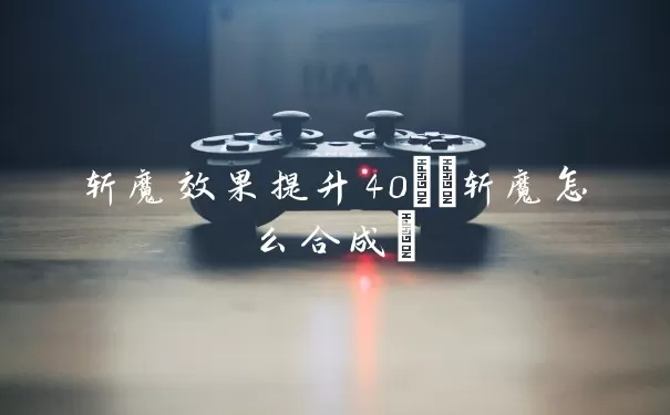 斩魔效果提升40%(斩魔怎么合成)