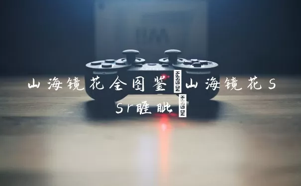 山海镜花全图鉴(山海镜花ssr睚眦)