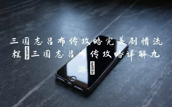 三国志吕布传攻略完美剧情步骤(三国志吕布传攻略详解九游)