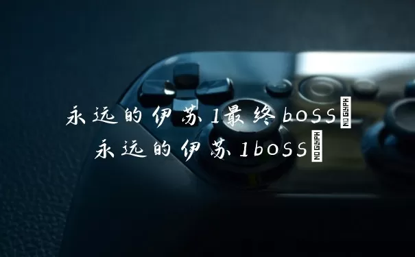 永远的伊苏1最终boss(永远的伊苏1boss)