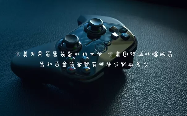 完美世界黄昏装备材料大全 完美国际减吟唱的黄昏和黄金装备都有几种分别减多少